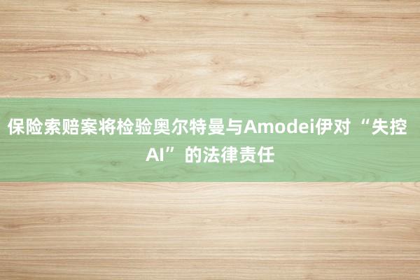 保险索赔案将检验奥尔特曼与Amodei伊对 “失控 AI” 的法律责任