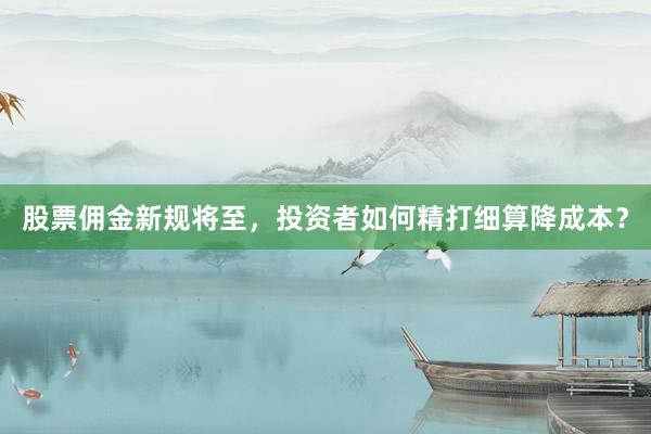 股票佣金新规将至，投资者如何精打细算降成本？