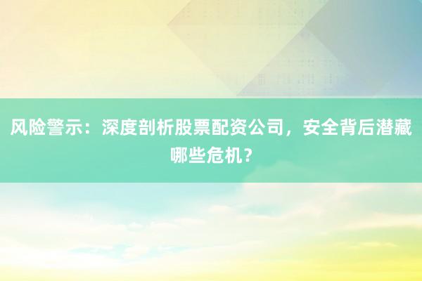 风险警示：深度剖析股票配资公司，安全背后潜藏哪些危机？