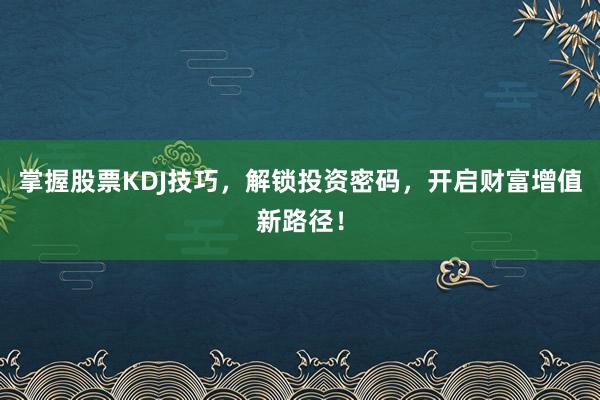 掌握股票KDJ技巧，解锁投资密码，开启财富增值新路径！