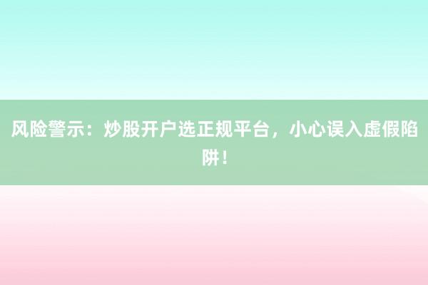 风险警示：炒股开户选正规平台，小心误入虚假陷阱！