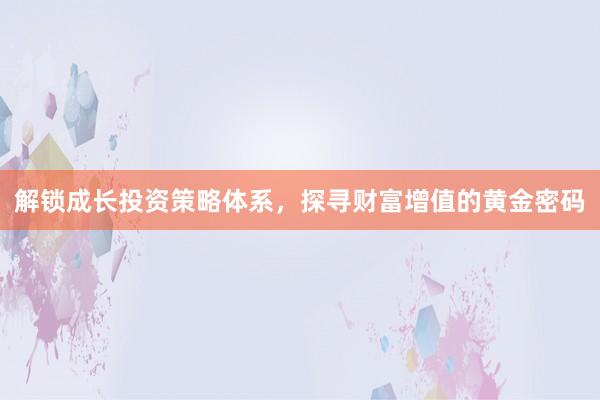 解锁成长投资策略体系，探寻财富增值的黄金密码