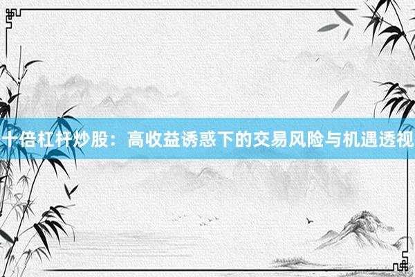 十倍杠杆炒股：高收益诱惑下的交易风险与机遇透视