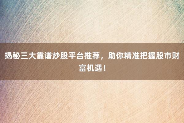 揭秘三大靠谱炒股平台推荐，助你精准把握股市财富机遇！
