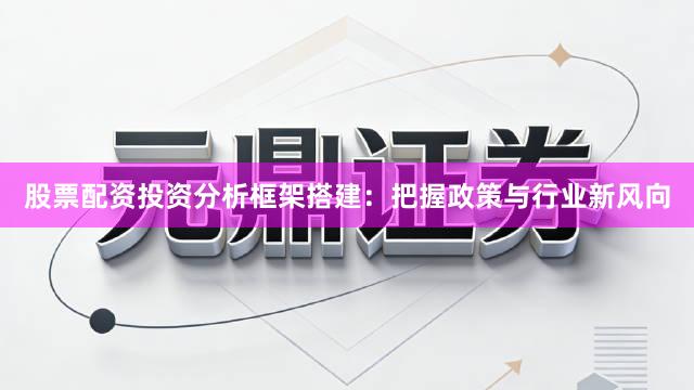 股票配资投资分析框架搭建：把握政策与行业新风向