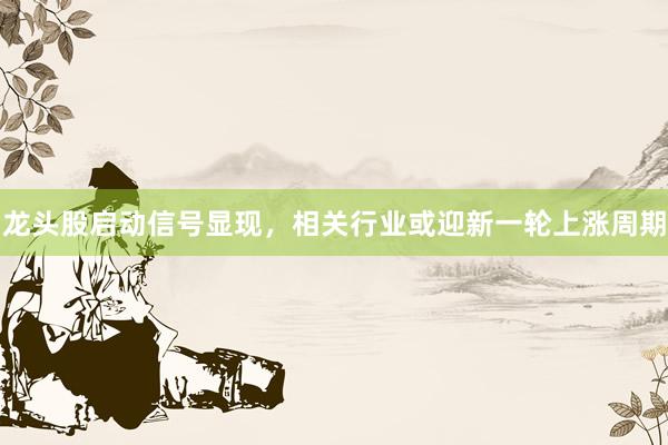 龙头股启动信号显现，相关行业或迎新一轮上涨周期