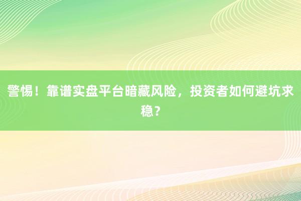 警惕！靠谱实盘平台暗藏风险，投资者如何避坑求稳？