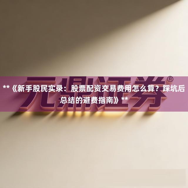 **《新手股民实录：股票配资交易费用怎么算？踩坑后总结的避费指南》**