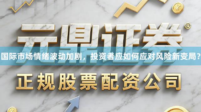 国际市场情绪波动加剧，投资者应如何应对风险新变局？