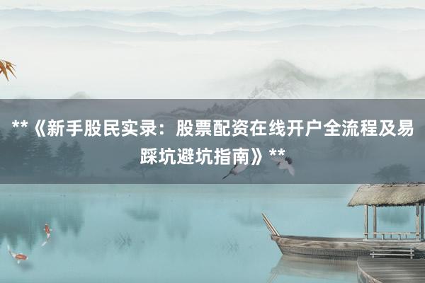**《新手股民实录：股票配资在线开户全流程及易踩坑避坑指南》**