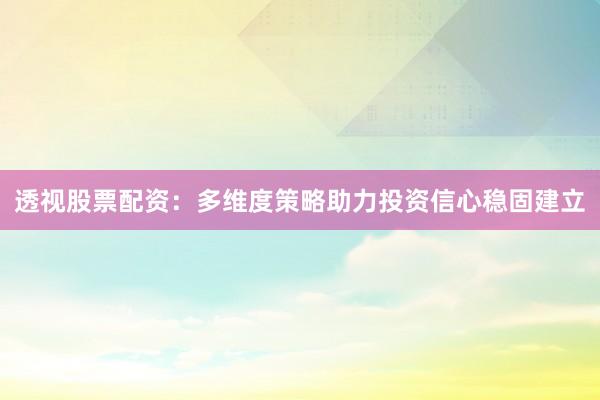 透视股票配资：多维度策略助力投资信心稳固建立