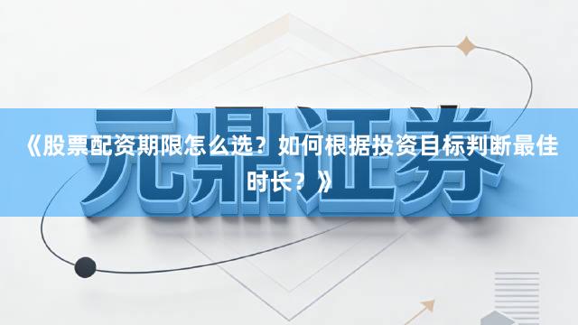 《股票配资期限怎么选？如何根据投资目标判断最佳时长？》
