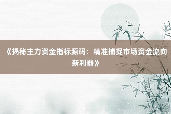 《揭秘主力资金指标源码：精准捕捉市场资金流向新利器》