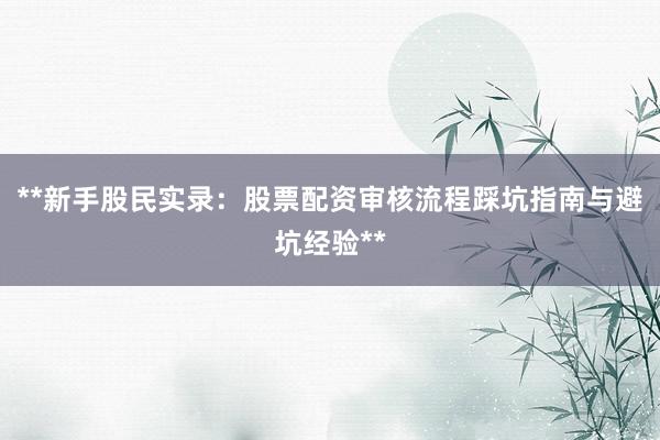 **新手股民实录：股票配资审核流程踩坑指南与避坑经验**