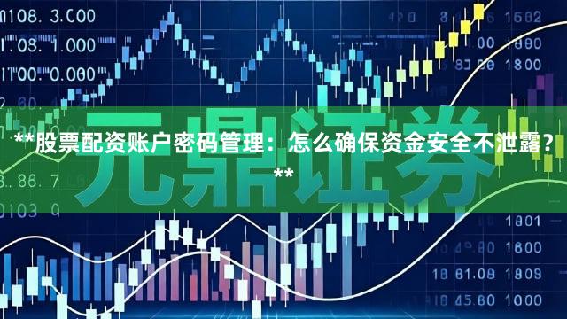 **股票配资账户密码管理：怎么确保资金安全不泄露？**