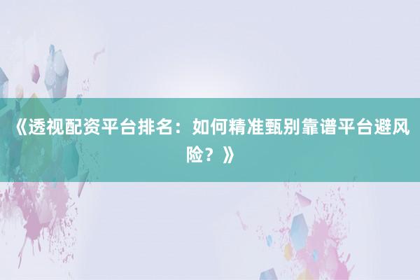 《透视配资平台排名：如何精准甄别靠谱平台避风险？》