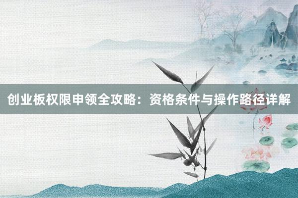 创业板权限申领全攻略：资格条件与操作路径详解