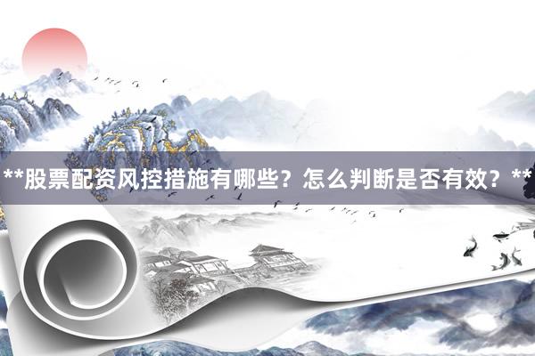 **股票配资风控措施有哪些？怎么判断是否有效？**