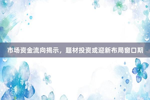 市场资金流向揭示，题材投资或迎新布局窗口期