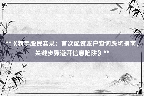 **《新手股民实录：首次配资账户查询踩坑指南，关键步骤避开信息陷阱》**