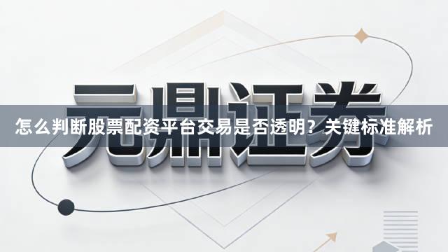 怎么判断股票配资平台交易是否透明？关键标准解析