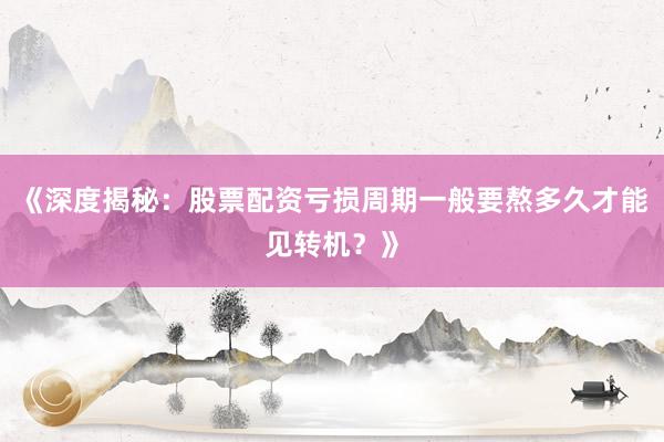 《深度揭秘:股票配资亏损周期一般要熬多久才能见转机?》