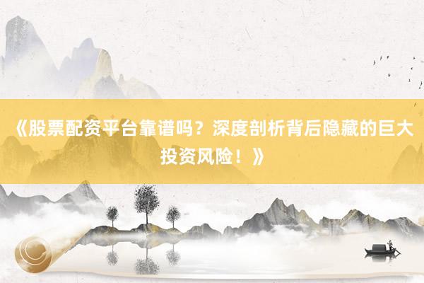 《股票配资平台靠谱吗？深度剖析背后隐藏的巨大投资风险！》