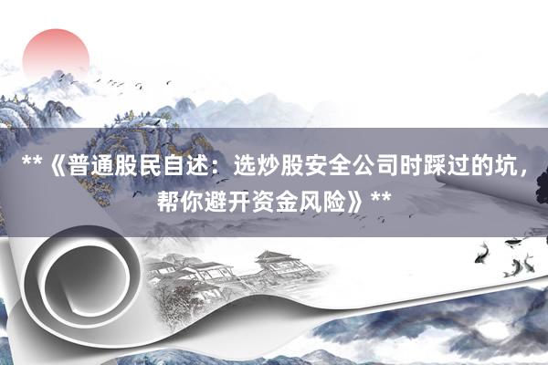 **《普通股民自述：选炒股安全公司时踩过的坑，帮你避开资金风险》**