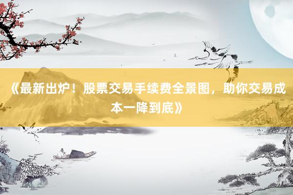 《最新出炉！股票交易手续费全景图，助你交易成本一降到底》
