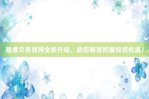 股票交易官网全新升级，助您精准把握投资机遇！