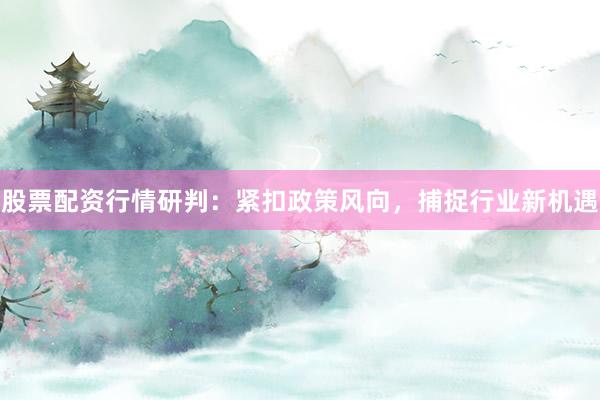 股票配资行情研判：紧扣政策风向，捕捉行业新机遇