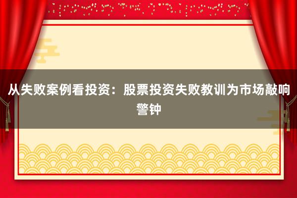 从失败案例看投资：股票投资失败教训为市场敲响警钟