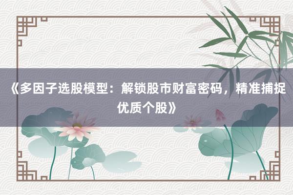 《多因子选股模型：解锁股市财富密码，精准捕捉优质个股》