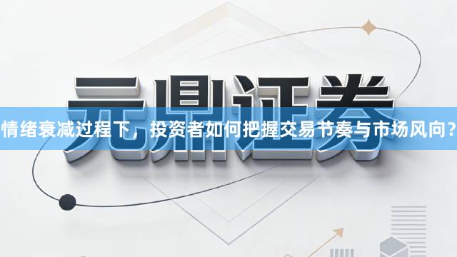 情绪衰减过程下，投资者如何把握交易节奏与市场风向？