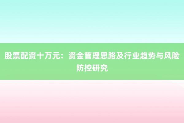 股票配资十万元：资金管理思路及行业趋势与风险防控研究