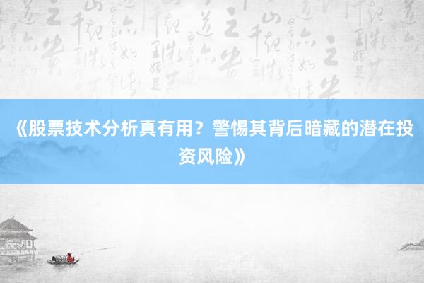 《股票技术分析真有用？警惕其背后暗藏的潜在投资风险》