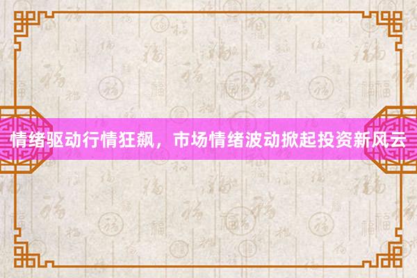 情绪驱动行情狂飙,市场情绪波动掀起投资新风云