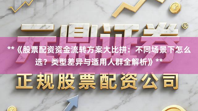 **《股票配资资金流转方案大比拼：不同场景下怎么选？类型差异与适用人群全解析》**