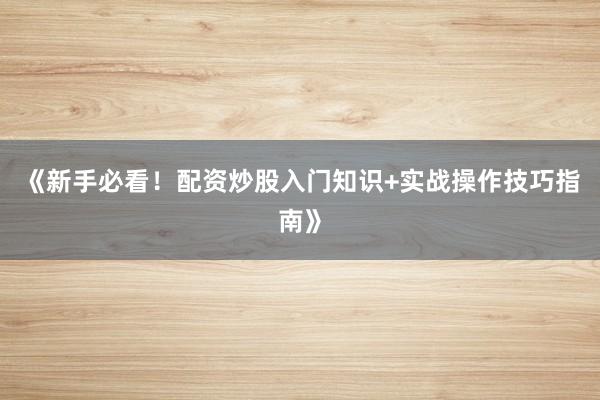 《新手必看！配资炒股入门知识+实战操作技巧指南》