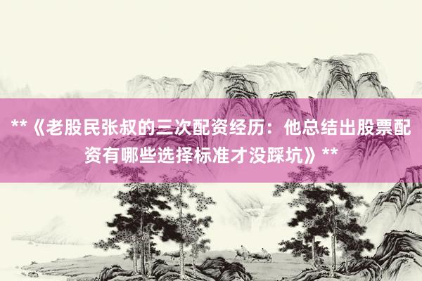 **《老股民张叔的三次配资经历：他总结出股票配资有哪些选择标准才没踩坑》**