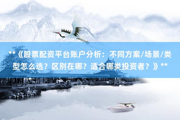 **《股票配资平台账户分析：不同方案/场景/类型怎么选？区别在哪？适合哪类投资者？》**