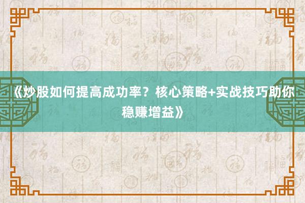 《炒股如何提高成功率？核心策略+实战技巧助你稳赚增益》