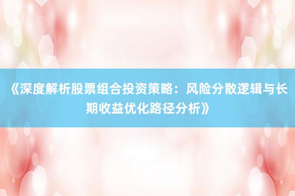 《深度解析股票组合投资策略：风险分散逻辑与长期收益优化路径分析》